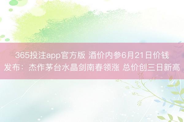 365投注app官方版 酒价内参6月21日价钱发布:杰作茅台水晶剑南春领涨 总价创三日新高